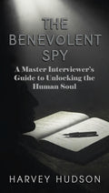 THE BENEVOLENT SPY: A Master Interviewer’s Guide to Unlocking the Human Soul by Harvey Hudson