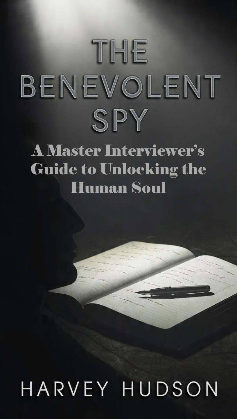 THE BENEVOLENT SPY: A Master Interviewer’s Guide to Unlocking the Human Soul by Harvey Hudson